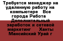 Требуется менеджер на удаленную работу на компьютере - Все города Работа » Дополнительный заработок и сетевой маркетинг   . Ханты-Мансийский,Урай г.